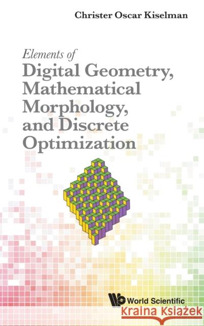Elements of Digital Geometry, Mathematical Morphology, and Discrete Optimization Christer Oscar Kiselman 9789811248290 World Scientific Publishing Company