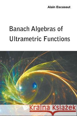 Banach Algebras of Ultrametric Functions Alain Escassut 9789811251658 World Scientific Publishing Company