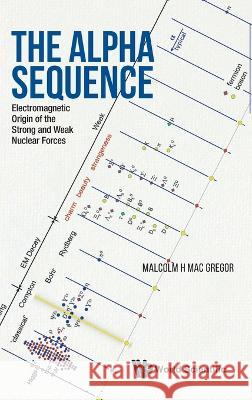 Alpha Sequence, The: Electromagnetic Origin of the Strong and Weak Nuclear Forces Mac Gregor, Malcolm H. 9789811252327 World Scientific Publishing Company