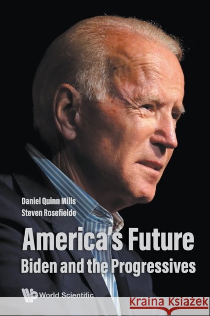 America's Future: Biden and the Progressives Daniel Quinn Mills Steven Rosefielde 9789811253348 World Scientific Publishing Company