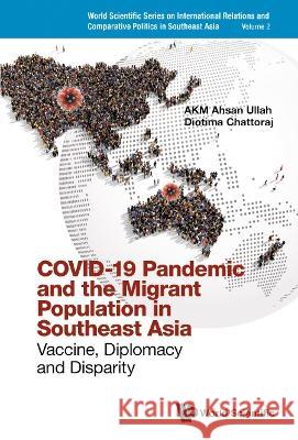 Covid-19 Pandemic and the Migrant Population in Southeast Asia: Vaccine, Diplomacy and Disparity Akm Ahsan Ullah Diotima Chattoraj 9789811253645 World Scientific Publishing Company