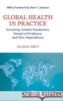 Global Health in Practice: Investing Amidst Pandemics, Denial of Evidence, and Neo-dependency Olusoji Adeyi                            Dean T Jamison 9789811253751 World Scientific Publishing Company