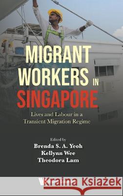 Migrant Workers in Singapore: Lives and Labour in a Transient Migration Regime Brenda S. a. Yeoh Kellynn Jiaying Wee Theodora Choy Fong Lam 9789811255021