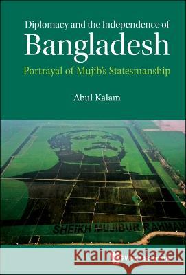 Diplomacy and the Independence of Bangladesh: Portrayal of Mujib's Statesmanship Abul Kalam 9789811255526 World Scientific Publishing Company