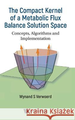 Compact Kernel of a Metabolic Flux Balance Solution Space, The: Concepts, Algorithms and Implementation Wynand S. Verwoerd 9789811255830 World Scientific Publishing Company