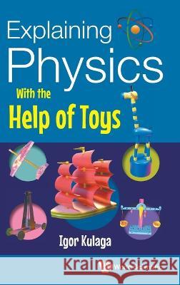Explaining Physics with the Help of Toys Igor Kulaga 9789811256004 World Scientific Publishing Company