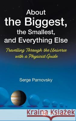 About the Biggest, the Smallest, and Everything Else: Travelling Through the Universe with a Physicist Guide Serge L. Parnovsky 9789811256035 World Scientific Publishing Company