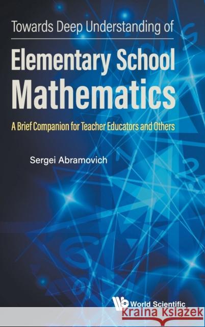 Towards Deep Understanding of Elementary School Mathematics: A Brief Companion for Teacher Educators and Others Abramovich, Sergei 9789811256998 World Scientific Publishing Company
