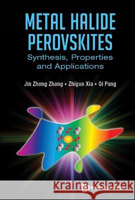 Metal Halide Perovskites: Synthesis, Properties and Applications Jin Zhong Zhang Zhiguo Xia Qi Pang 9789811257414 World Scientific Publishing Company