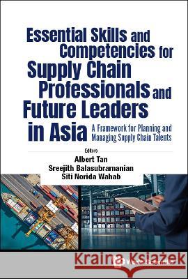 Essential Skills and Competencies for Supply Chain Professionals and Future Leaders in Asia: A Framework for Planning and Managing Supply Chain Talent Tan, Albert Wee Kwan 9789811258848 World Scientific Publishing Co Pte Ltd