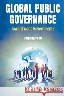 Global Public Governance: Toward World Government? Sorpong Peou 9789811258923 World Scientific Publishing Company