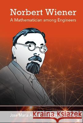 Norbert Wiener: A Mathematician among Engineers José María Almira 9789811259364 World Scientific Publishing Company