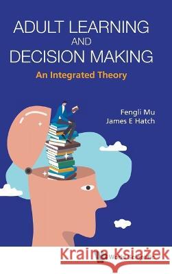 Adult Learning and Decision Making: An Integrated Theory Fengli Mu James E. Hatch 9789811261831 World Scientific Publishing Company