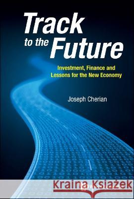 Track to the Future: Investment, Finance and Lessons for the New Economy Joseph Cherian 9789811261923 World Scientific Publishing Company