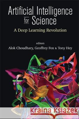 Artificial Intelligence for Science: A Deep Learning Revolution Alok Choudhary Geoffrey C. Fox Tony Hey 9789811265662 World Scientific Publishing Company