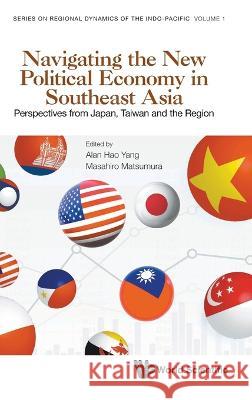 Navigating the New Political Economy in Southeast Asia: Perspectives from Japan, Taiwan and the Region Alan Hao Yang Masahiro Matsumura 9789811265693 World Scientific Publishing Company