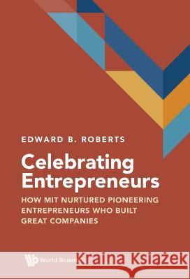 Celebrating Entrepreneurs: How Mit Nurtured Pioneering Entrepreneurs Who Built Great Companies Edward B. Roberts 9789811266508