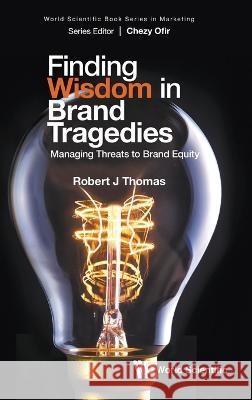Finding Wisdom in Brand Tragedies: Managing Threats to Brand Equity Robert J. Thomas 9789811268175 World Scientific Publishing Company