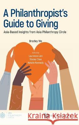 Philanthropist\'s Guide to Giving, A: Asia-Based Insights from Asia Philanthropy Circle Bradley Wo Laurence Lien Stacey Choe 9789811268205 World Scientific Publishing Company
