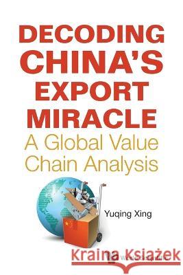 Decoding China's Export Miracle: A Global Value Chain Analysis Yuqing Xing   9789811268335