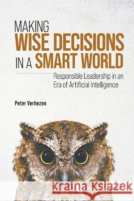Making Wise Decisions in a Smart World: Responsible Leadership in an Era of Artificial Intelligence Peter Verhezen 9789811269424 World Scientific Publishing Company