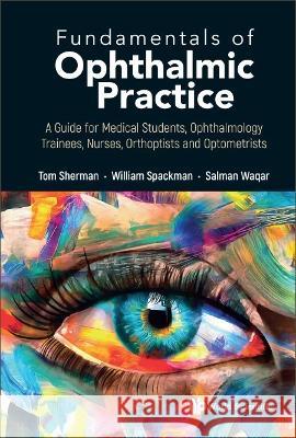 Fundamentals of Ophthalmic Practice: A Guide for Medical Students, Ophthalmology Trainees, Nurses, Orthoptists and Optometrists Thomas Sherman William Spackman Salman Waqar 9789811270635 World Scientific Publishing Company