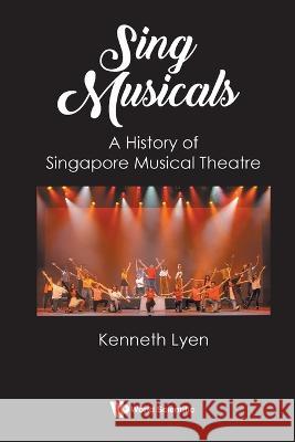 Sing Musicals: A History Of Singapore Musical Theatre Kenneth Lyen (Rainbow Centre, Singapore)   9789811272448 World Scientific Publishing Co Pte Ltd