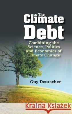 Climate Debt, The: Combining the Science, Politics and Economics of Climate Change Guy Deutscher 9789811274008 World Scientific Publishing Company