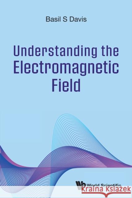 Understanding the Electromagnetic Field Basil S. Davis 9789811275364 World Scientific Publishing Company