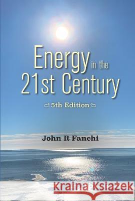 Energy in the 21st Century: Energy in Transition (5th Edition) John R. Fanchi 9789811275630 World Scientific Publishing Company