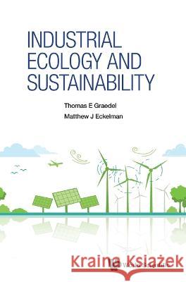 Industrial Ecology And Sustainability Thomas E Graedel (Yale Univ, Usa) Matthew J Eckelman (Northeastern Univ, U  9789811277603 World Scientific Publishing Co Pte Ltd