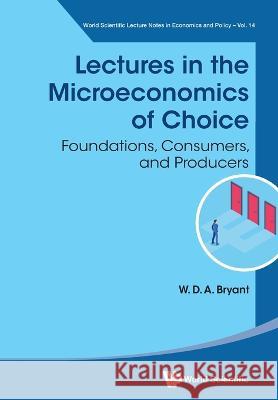 Lectures In The Microeconomics Of Choice: Foundations, Consumers, And Producers William David Anthony Bryant (Macquarie    9789811282775 World Scientific Publishing Co Pte Ltd