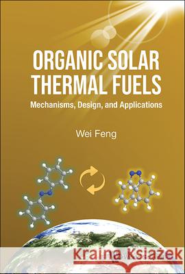 Organic Solar Thermal Fuels: Mechanisms, Design, and Applications Wei Feng 9789811285844 World Scientific Publishing Company