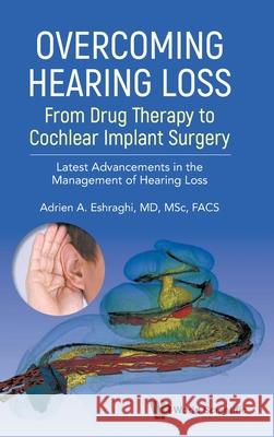 Overcoming Hearing Loss: From Drug Therapy to Cochlear Implant Surgery - Latest Advancement in the Management of Hearing Loss Adrien A. Eshraghi 9789811287961 World Scientific Publishing Company
