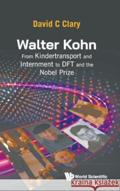 Walter Kohn: From the Kindertransport and Internment to DFT and the Nobel Prize David Charles Clary 9789811291951 World Scientific Publishing Company