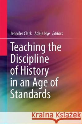 Teaching the Discipline of History in an Age of Standards Jennifer Clark Adele Nye 9789811300462 Springer