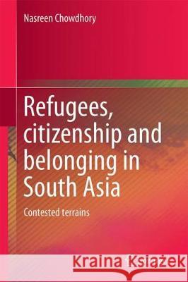 Refugees, Citizenship and Belonging in South Asia: Contested Terrains Chowdhory, Nasreen 9789811301964 Springer