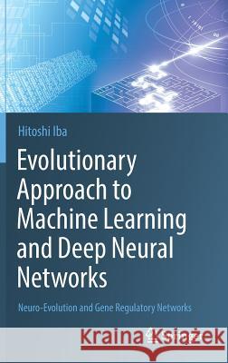 Evolutionary Approach to Machine Learning and Deep Neural Networks: Neuro-Evolution and Gene Regulatory Networks Iba, Hitoshi 9789811301995 Springer