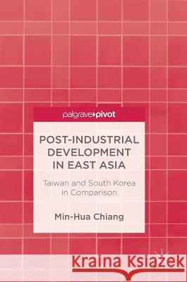 Post-Industrial Development in East Asia: Taiwan and South Korea in Comparison Chiang, Min-Hua 9789811302732 Palgrave Pivot