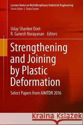 Strengthening and Joining by Plastic Deformation: Select Papers from Aimtdr 2016 Dixit, Uday Shanker 9789811303777 Springer