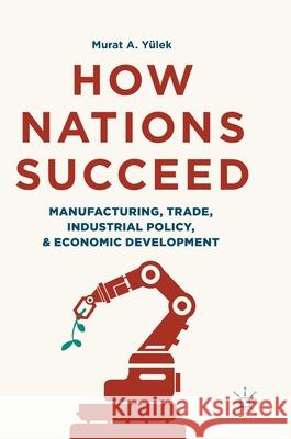 How Nations Succeed: Manufacturing, Trade, Industrial Policy, and Economic Development Murat A. Yulek 9789811305672 Palgrave MacMillan