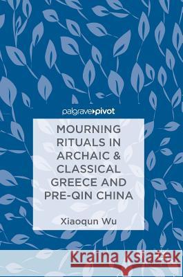 Mourning Rituals in Archaic & Classical Greece and Pre-Qin China Xiaoqun Wu 9789811306310