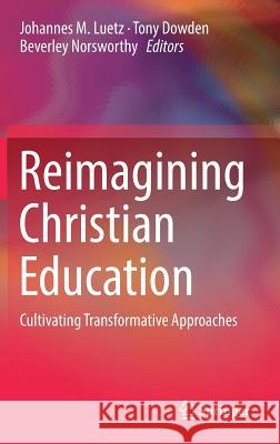 Reimagining Christian Education: Cultivating Transformative Approaches Luetz, Johannes M. 9789811308505 Springer