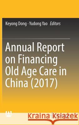 Annual Report on Financing Old Age Care in China (2017) Keyong Dong Yudong Yao 9789811309670