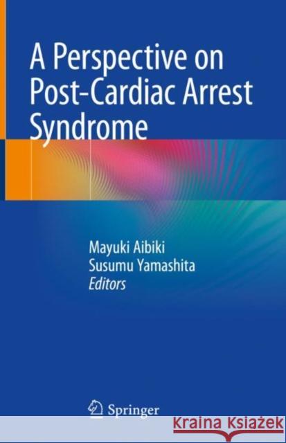 A Perspective on Post-Cardiac Arrest Syndrome Mayuki Aibiki Susumu Yamashita 9789811310980 Springer