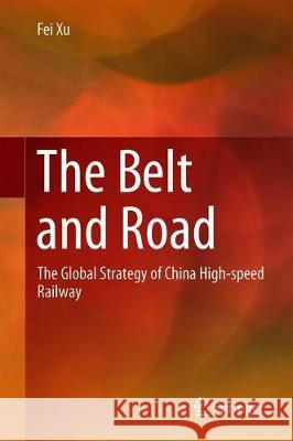 The Belt and Road: The Global Strategy of China High-Speed Railway Xu, Fei 9789811311048 Springer