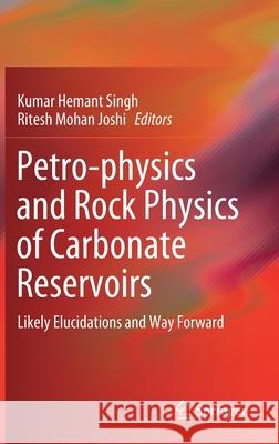 Petro-Physics and Rock Physics of Carbonate Reservoirs: Likely Elucidations and Way Forward Singh, Kumar Hemant 9789811312106