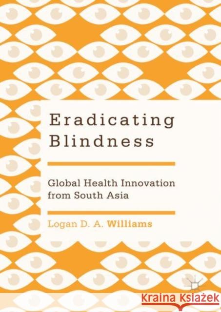 Eradicating Blindness: Global Health Innovation from South Asia Williams, Logan D. a. 9789811316241 Palgrave MacMillan