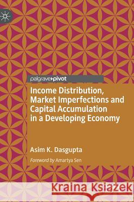 Income Distribution, Market Imperfections and Capital Accumulation in a Developing Economy Asim Kumar Dasgupta 9789811316326