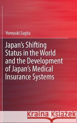 Japan's Shifting Status in the World and the Development of Japan's Medical Insurance Systems Yoneyuki Sugita 9789811316593